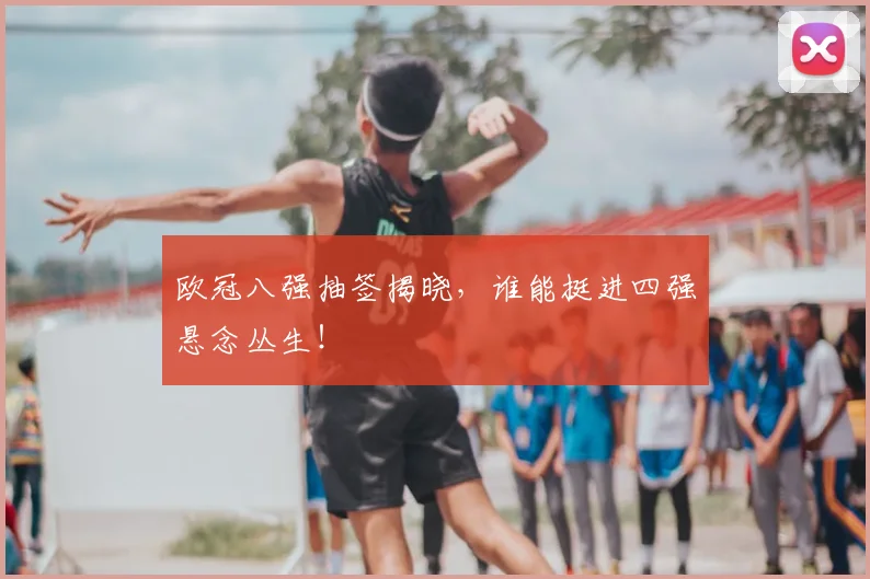 欧冠八强抽签揭晓,谁能挺进四强悬念丛生!