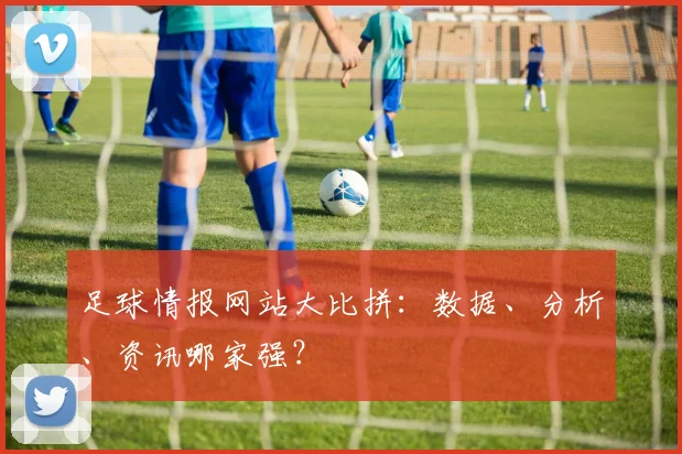 足球情报网站大比拼:数据、分析、资讯哪家强?