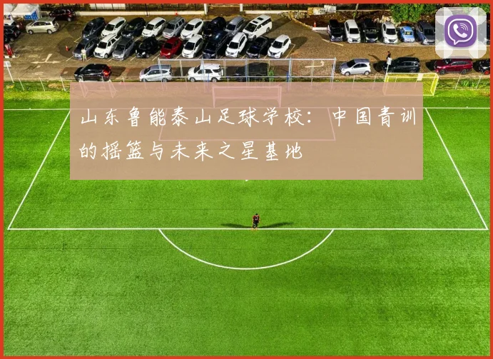 山东鲁能泰山足球学校:中国青训的摇篮与未来之星基地