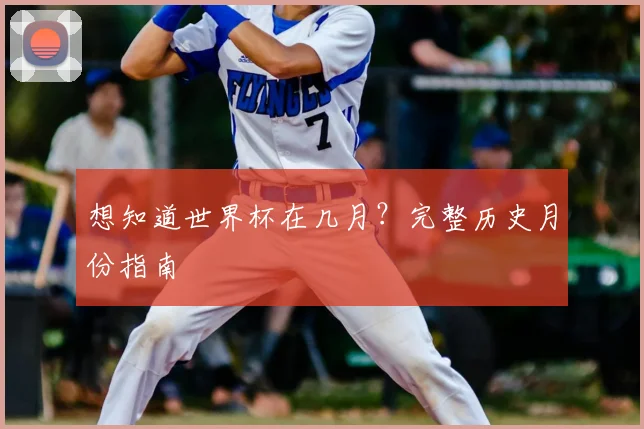 想知道世界杯在几月?完整历史月份指南