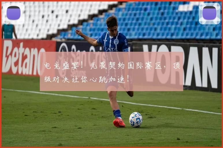 电竞盛宴!无畏契约国际赛区,顶级对决让你心跳加速!