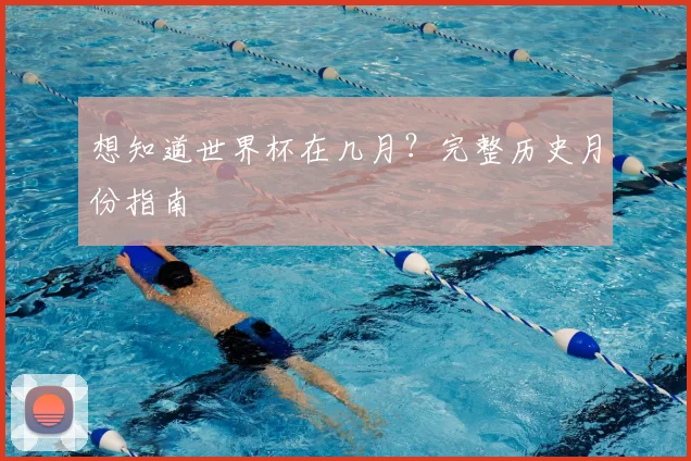 想知道世界杯在几月?完整历史月份指南