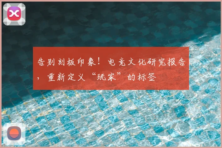 告别刻板印象！电竞文化研究报告，重新定义“玩家”的标签
