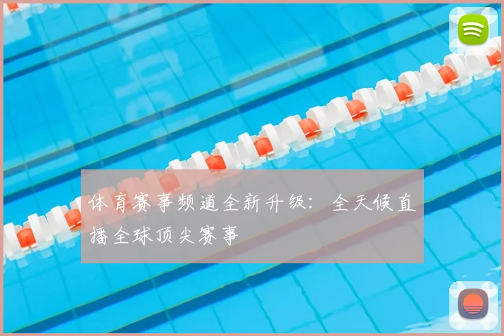 体育赛事频道全新升级：全天候直播全球顶尖赛事