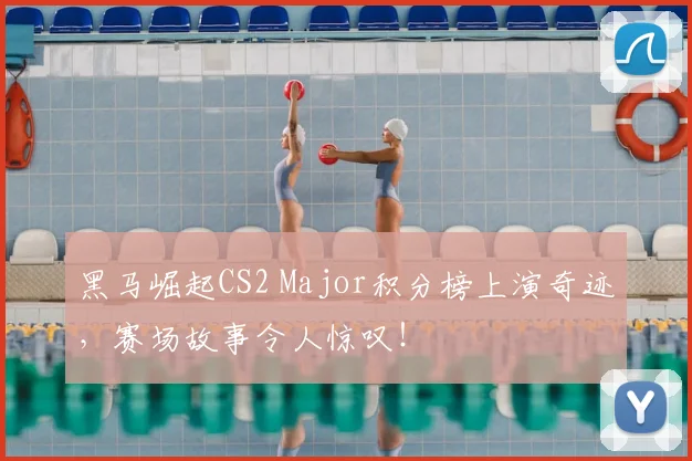 黑马崛起CS2 Major积分榜上演奇迹，赛场故事令人惊叹！