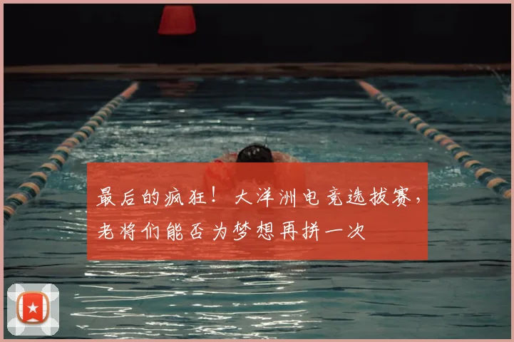 最后的疯狂！大洋洲电竞选拔赛，老将们能否为梦想再拼一次
