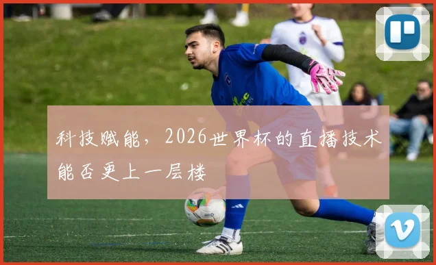科技赋能,2026世界杯的直播技术能否更上一层楼