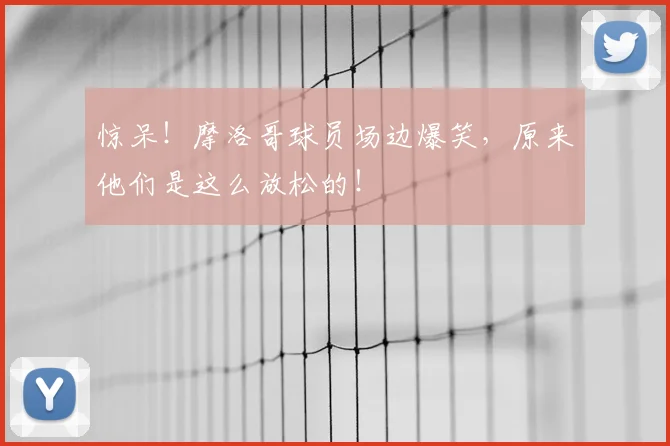 惊呆!摩洛哥球员场边爆笑,原来他们是这么放松的!