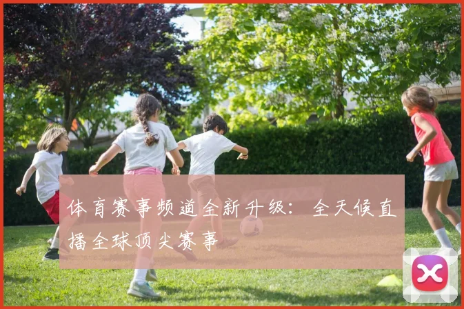 体育赛事频道全新升级：全天候直播全球顶尖赛事