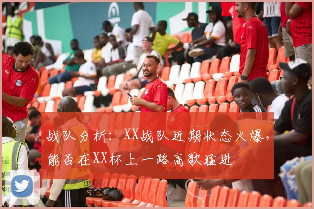 战队分析:XX战队近期状态火爆,能否在XX杯上一路高歌猛进