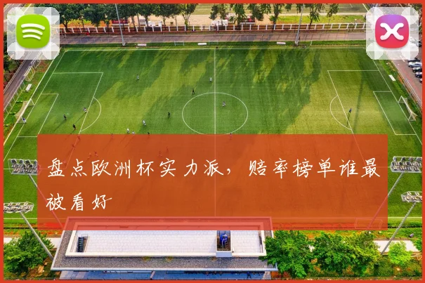 盘点欧洲杯实力派，赔率榜单谁最被看好