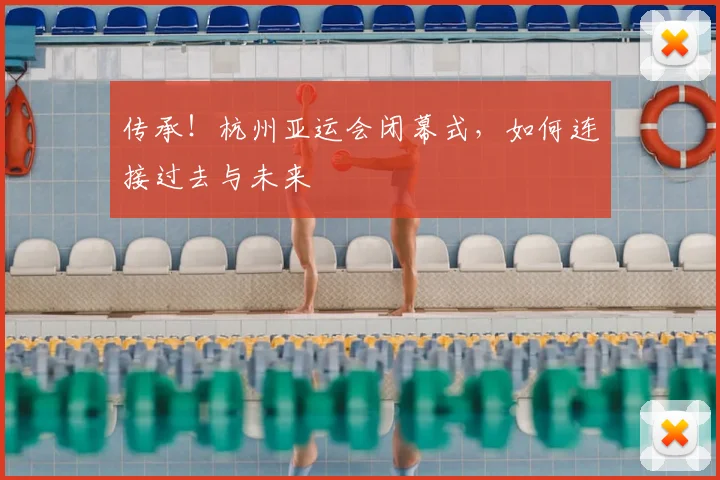 传承！杭州亚运会闭幕式，如何连接过去与未来