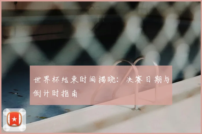 世界杯结束时间揭晓：决赛日期与倒计时指南