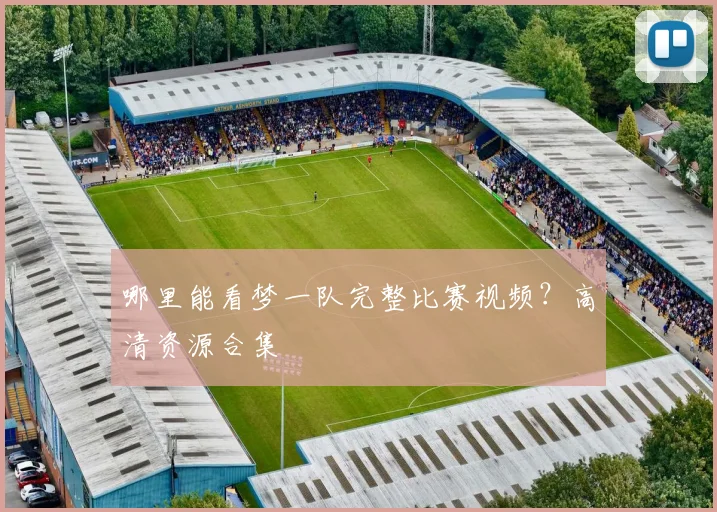 哪里能看梦一队完整比赛视频?高清资源合集