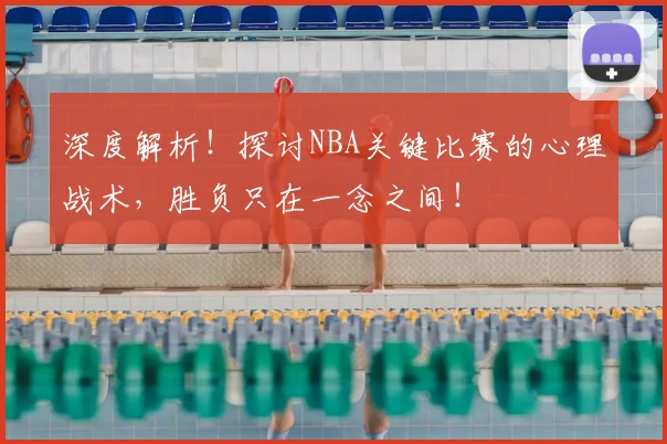 深度解析!探讨NBA关键比赛的心理战术,胜负只在一念之间!