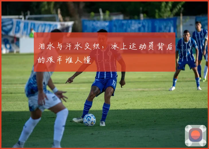 泪水与汗水交织,冰上运动员背后的艰辛谁人懂