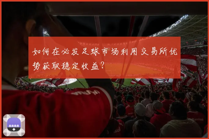 如何在必发足球市场利用交易所优势获取稳定收益?