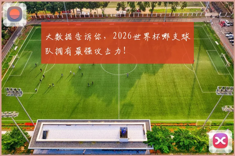 大数据告诉你，2026世界杯哪支球队拥有最强攻击力！