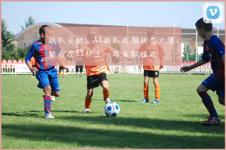 战队分析:XX战队近期状态火爆,能否在XX杯上一路高歌猛进