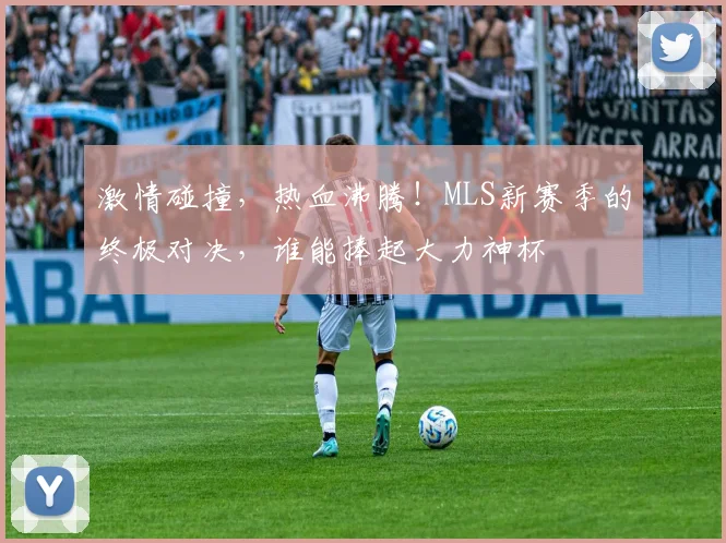 激情碰撞,热血沸腾!MLS新赛季的终极对决,谁能捧起大力神杯