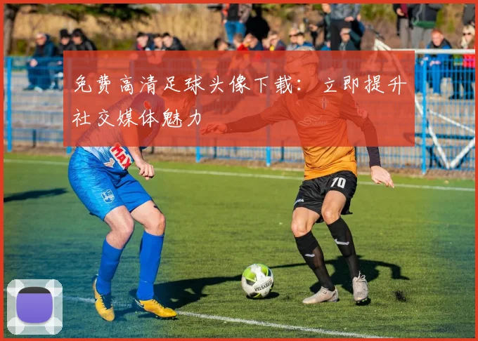 免费高清足球头像下载:立即提升社交媒体魅力