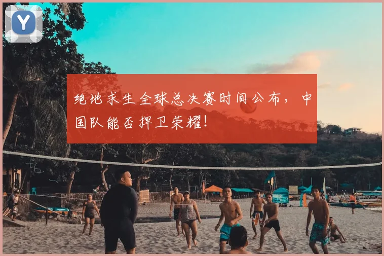 绝地求生全球总决赛时间公布，中国队能否捍卫荣耀！