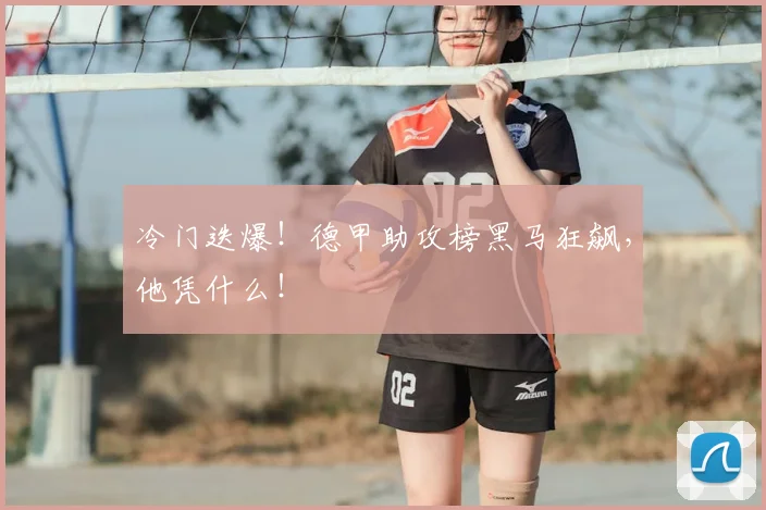 冷门迭爆！德甲助攻榜黑马狂飙，他凭什么！
