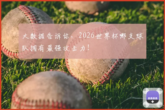 大数据告诉你，2026世界杯哪支球队拥有最强攻击力！