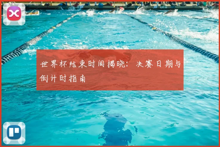 世界杯结束时间揭晓：决赛日期与倒计时指南