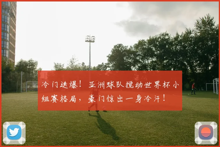 冷门迭爆!亚洲球队搅动世界杯小组赛格局,豪门惊出一身冷汗!