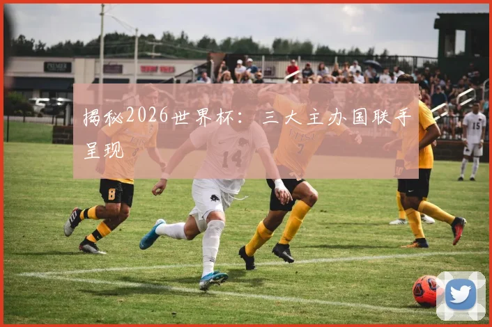 揭秘2026世界杯:三大主办国联手呈现