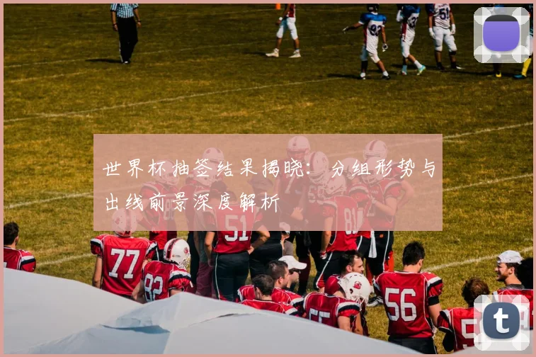世界杯抽签结果揭晓：分组形势与出线前景深度解析
