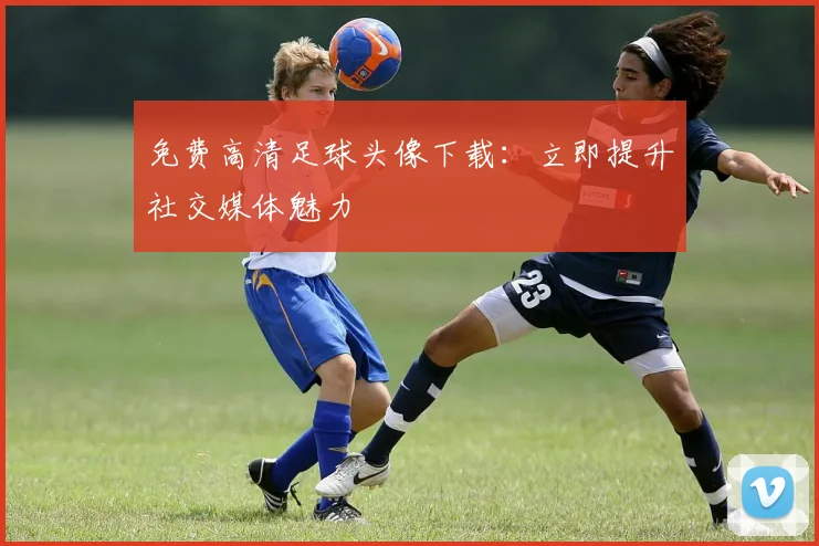 免费高清足球头像下载:立即提升社交媒体魅力