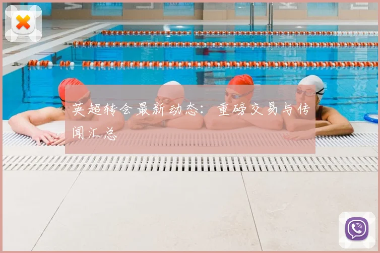 英超转会最新动态：重磅交易与传闻汇总