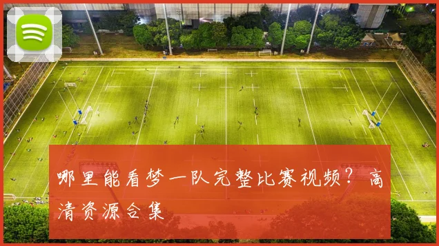 哪里能看梦一队完整比赛视频?高清资源合集