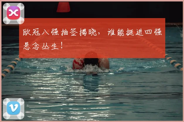 欧冠八强抽签揭晓,谁能挺进四强悬念丛生!