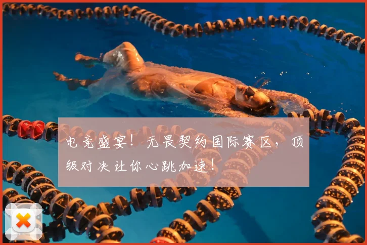 电竞盛宴!无畏契约国际赛区,顶级对决让你心跳加速!