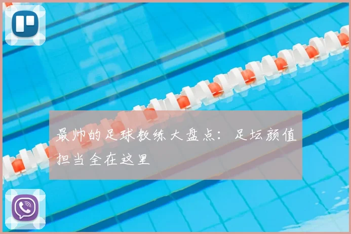 最帅的足球教练大盘点:足坛颜值担当全在这里