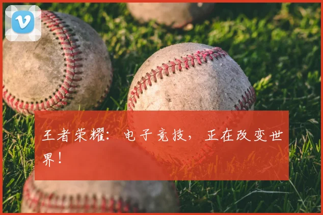 王者荣耀:电子竞技,正在改变世界!
